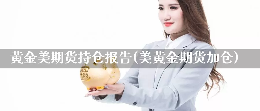 黄金美期货持仓报告(美黄金期货加仓)