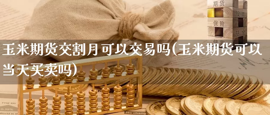 玉米期货交割月可以交易吗(玉米期货可以当天买卖吗)