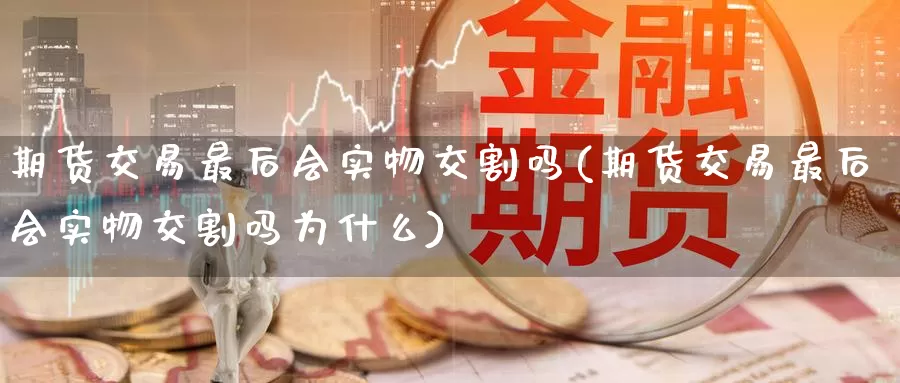 期货交易最后会实物交割吗(期货交易最后会实物交割吗为什么)