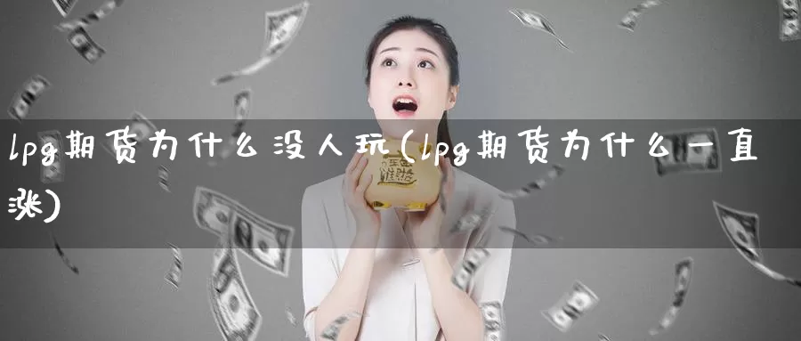 lpg期货为什么没人玩(lpg期货为什么一直涨)