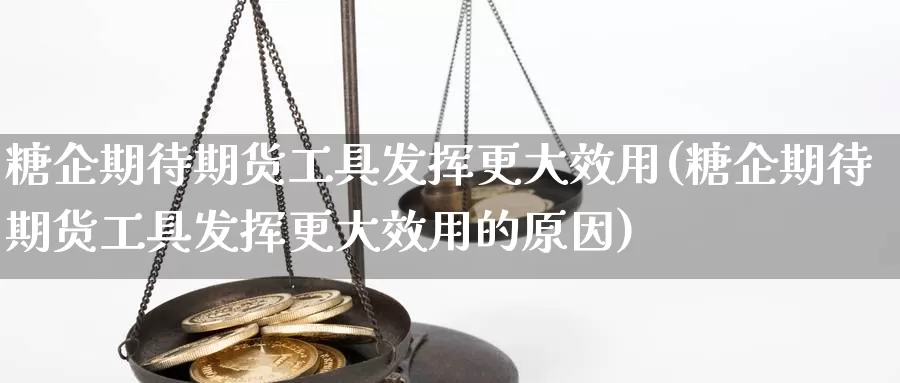 糖企期待期货工具发挥更大效用(糖企期待期货工具发挥更大效用的原因)