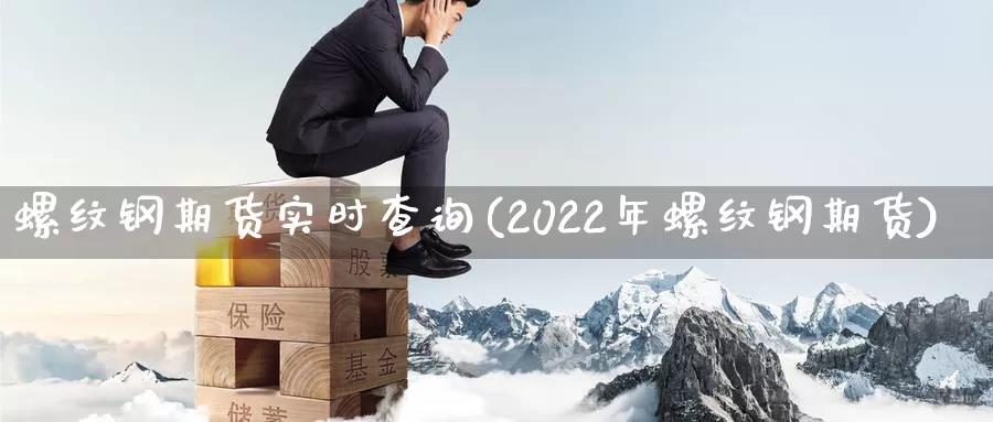 螺纹钢期货实时查询(2022年螺纹钢期货)