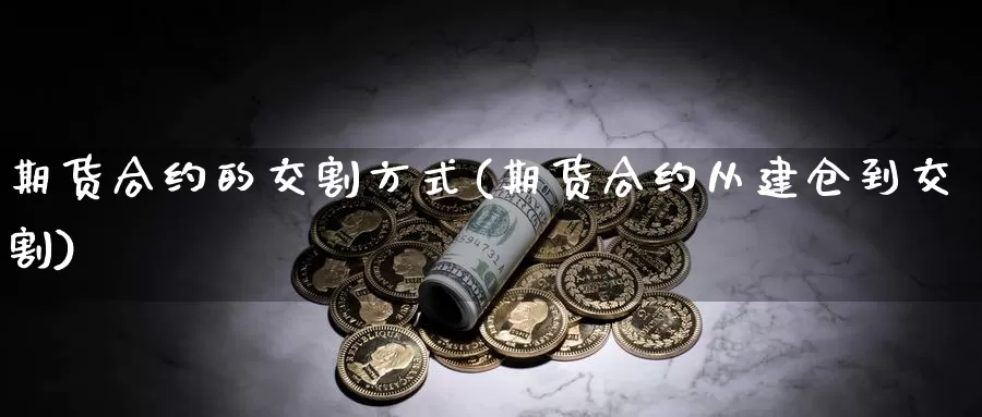 期货合约的交割方式(期货合约从建仓到交割)