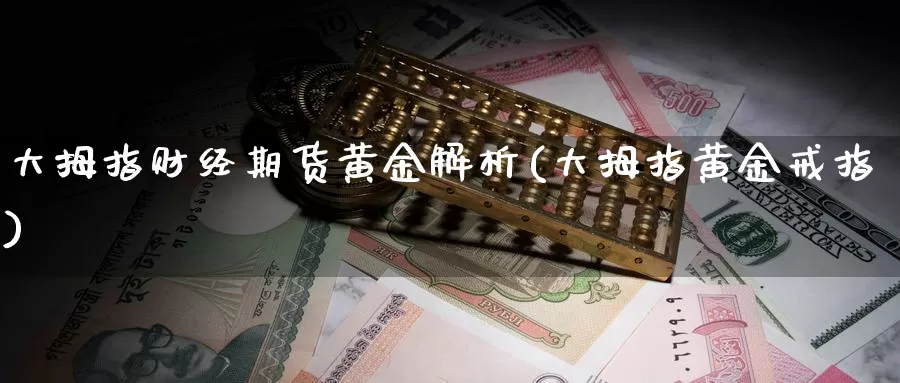 大拇指财经期货黄金解析(大拇指黄金戒指)