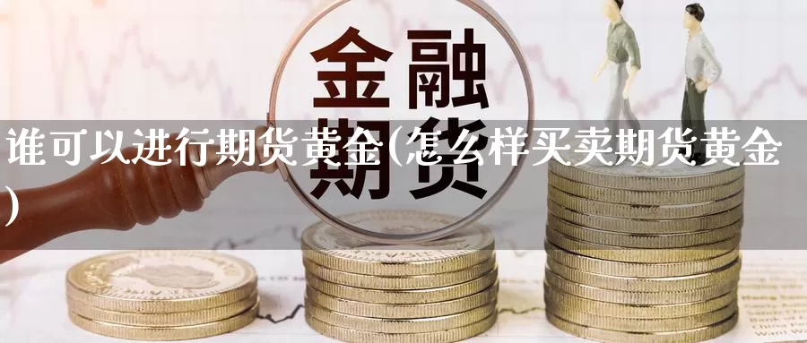 谁可以进行期货黄金(怎么样买卖期货黄金)