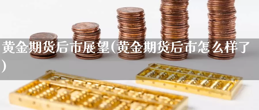 黄金期货后市展望(黄金期货后市怎么样了)