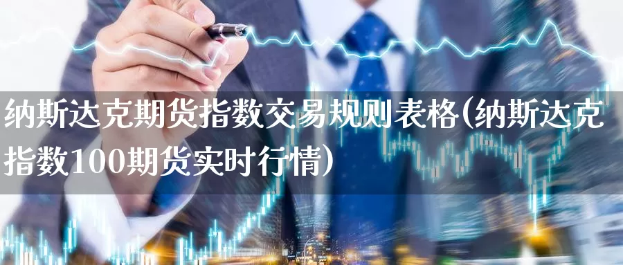 纳斯达克期货指数交易规则表格(纳斯达克指数100期货实时行情)