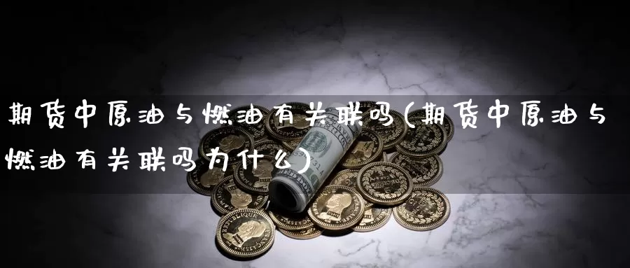 期货中原油与燃油有关联吗(期货中原油与燃油有关联吗为什么)