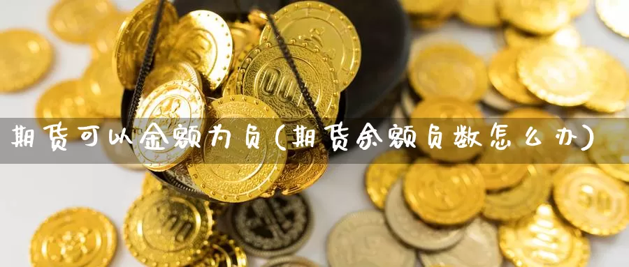 期货可以金额为负(期货余额负数怎么办)