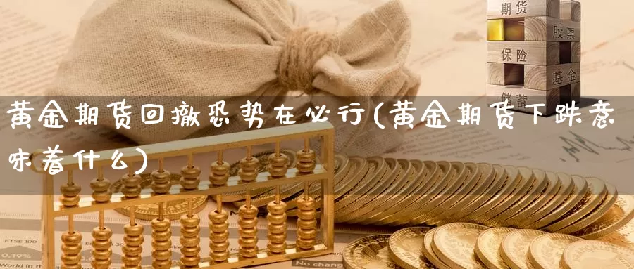 黄金期货回撤恐势在必行(黄金期货下跌意味着什么)