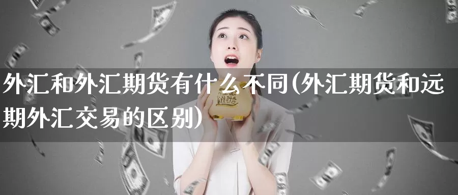 外汇和外汇期货有什么不同(外汇期货和远期外汇交易的区别)