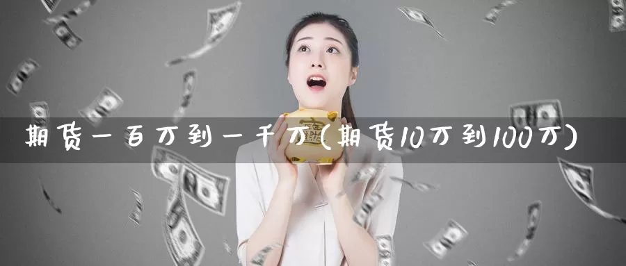 期货一百万到一千万(期货10万到100万)