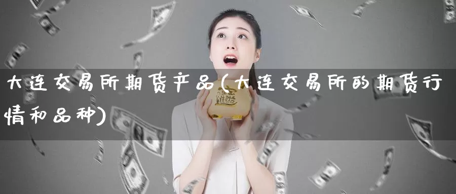 大连交易所期货产品(大连交易所的期货行情和品种)