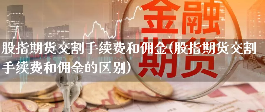 股指期货交割手续费和佣金(股指期货交割手续费和佣金的区别)