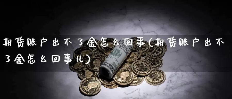 期货账户出不了金怎么回事(期货账户出不了金怎么回事儿)