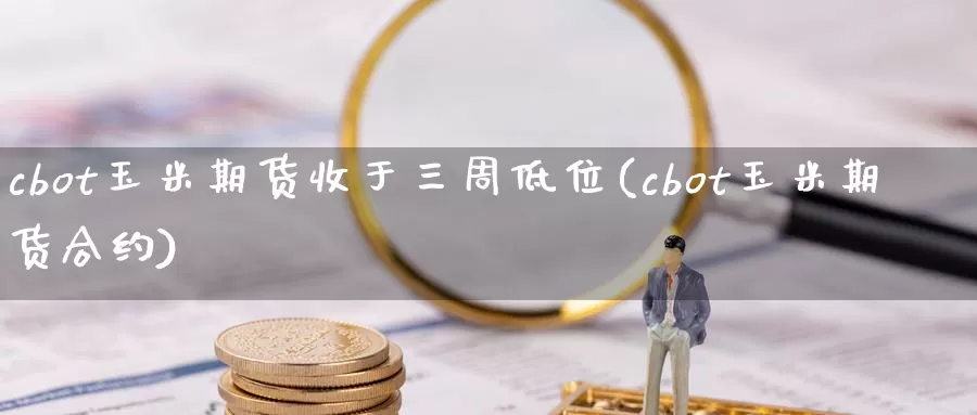 cbot玉米期货收于三周低位(cbot玉米期货合约)