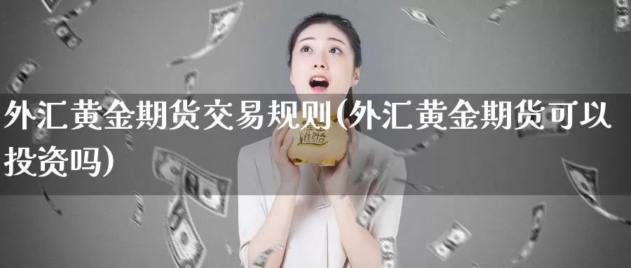 外汇黄金期货交易规则(外汇黄金期货可以投资吗)