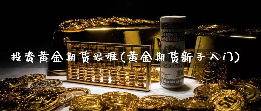 投资黄金期货很难(黄金期货新手入门)