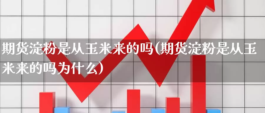 期货淀粉是从玉米来的吗(期货淀粉是从玉米来的吗为什么)