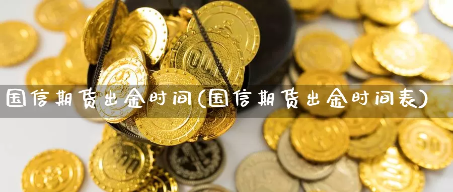 国信期货出金时间(国信期货出金时间表)