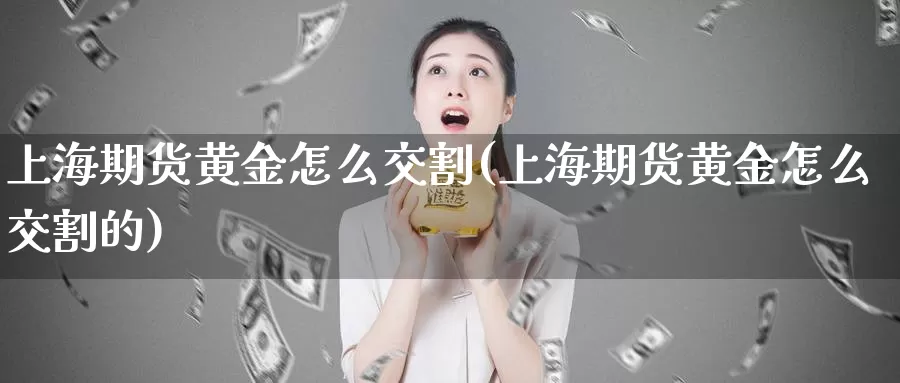 上海期货黄金怎么交割(上海期货黄金怎么交割的)