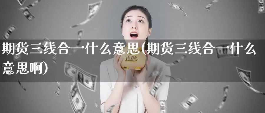 期货三线合一什么意思(期货三线合一什么意思啊)