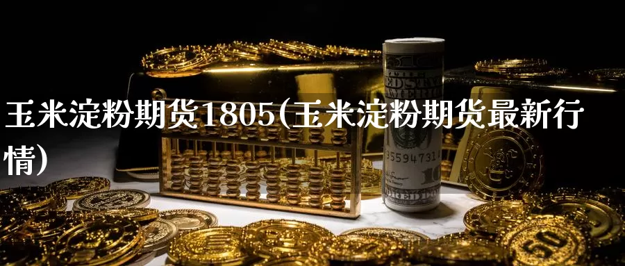 玉米淀粉期货1805(玉米淀粉期货最新行情)