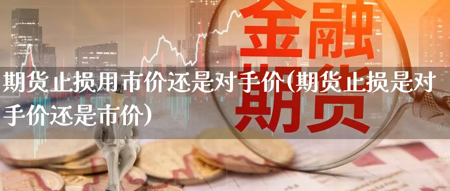 期货止损用市价还是对手价(期货止损是对手价还是市价)