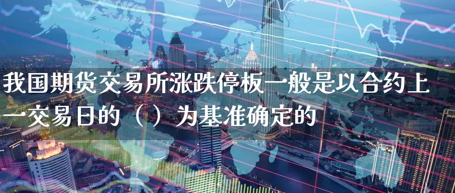 我国期货交易所涨跌停板一般是以合约上一交易日的（ ）为基准确定的