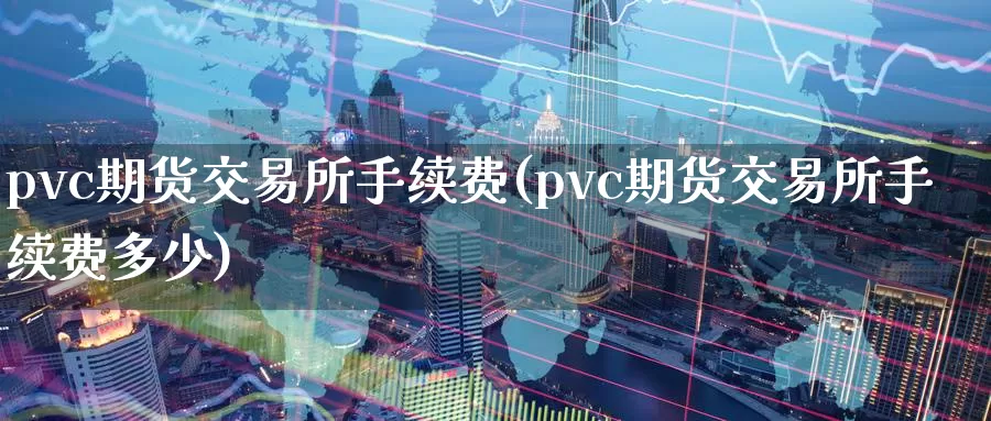 pvc期货交易所手续费(pvc期货交易所手续费多少)