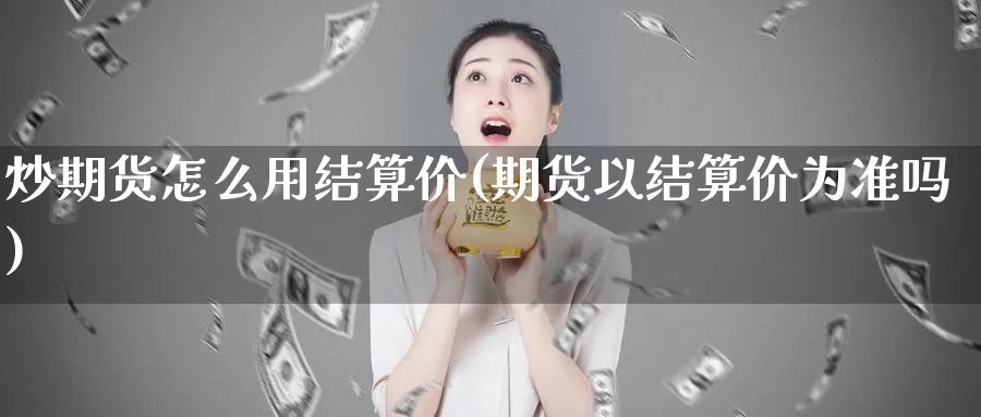 炒期货怎么用结算价(期货以结算价为准吗)