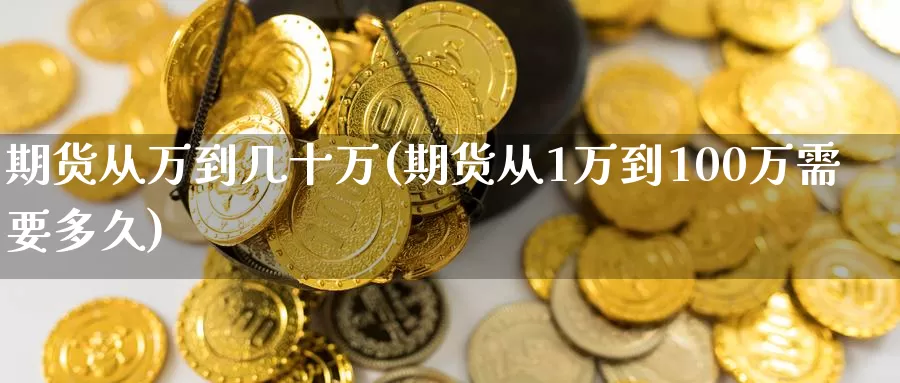 期货从万到几十万(期货从1万到100万需要多久)