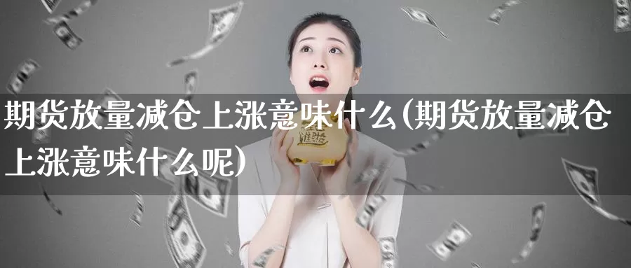 期货放量减仓上涨意味什么(期货放量减仓上涨意味什么呢)