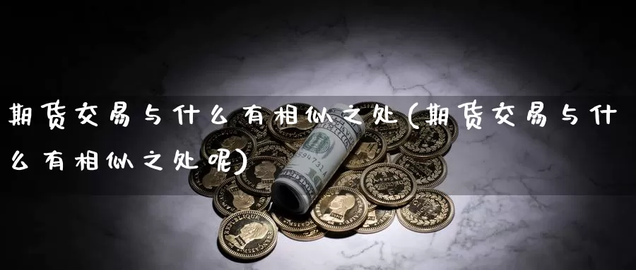 期货交易与什么有相似之处(期货交易与什么有相似之处呢)