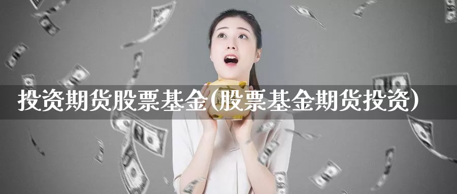 投资期货股票基金(股票基金期货投资)