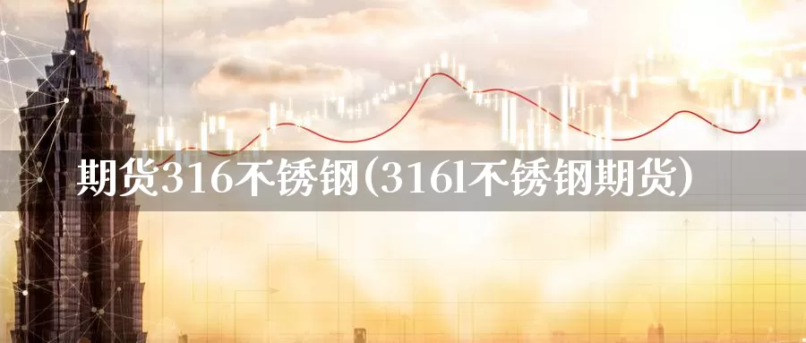 期货316不锈钢(316l不锈钢期货)