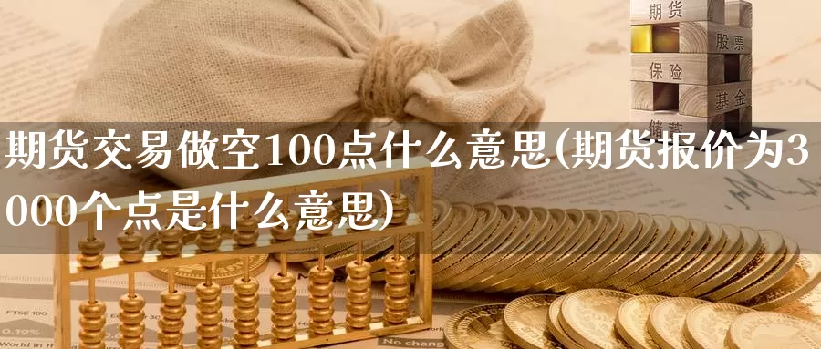 期货交易做空100点什么意思(期货报价为3000个点是什么意思)