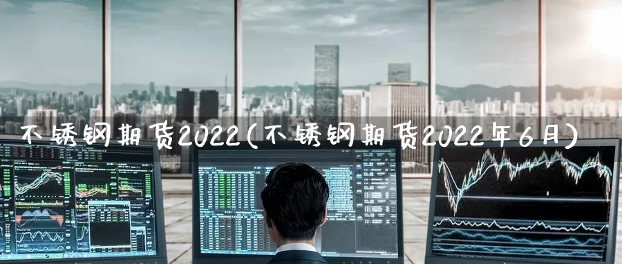 不锈钢期货2022(不锈钢期货2022年6月)