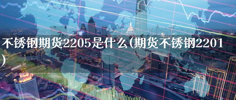 不锈钢期货2205是什么(期货不锈钢2201)