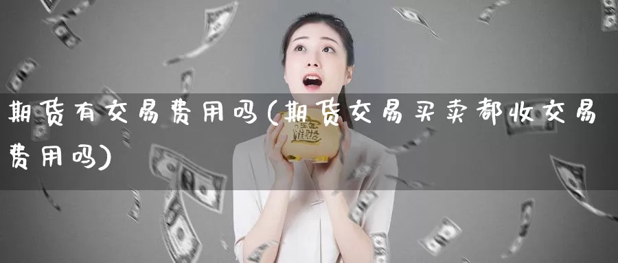 期货有交易费用吗(期货交易买卖都收交易费用吗)