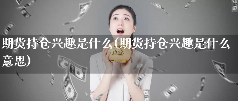 期货持仓兴趣是什么(期货持仓兴趣是什么意思)