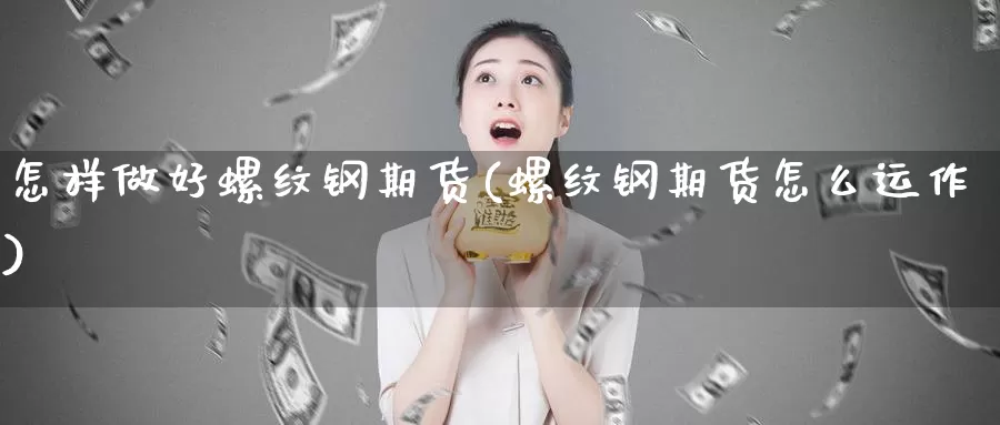 怎样做好螺纹钢期货(螺纹钢期货怎么运作)