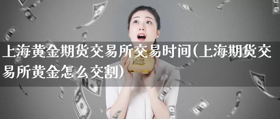 上海黄金期货交易所交易时间(上海期货交易所黄金怎么交割)