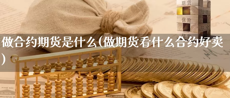 做合约期货是什么(做期货看什么合约好卖)