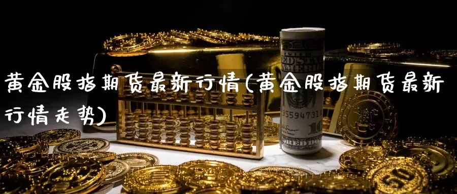 黄金股指期货最新行情(黄金股指期货最新行情走势)