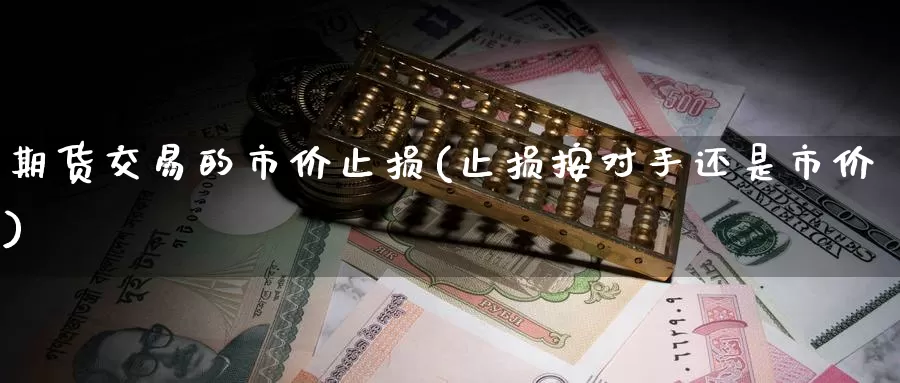 期货交易的市价止损(止损按对手还是市价)