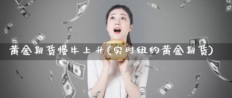 黄金期货慢牛上升(实时纽约黄金期货)