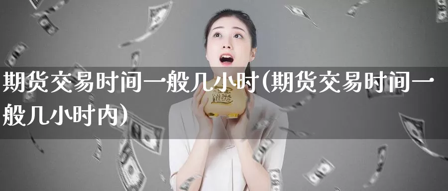 期货交易时间一般几小时(期货交易时间一般几小时内)