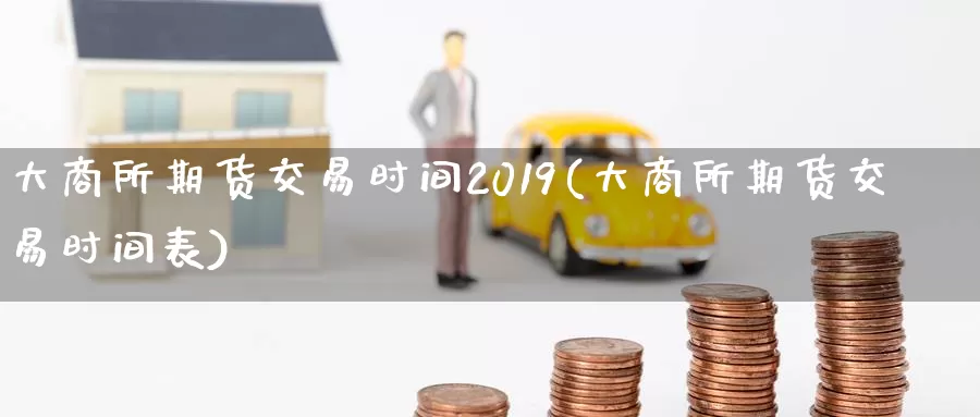 大商所期货交易时间2019(大商所期货交易时间表)