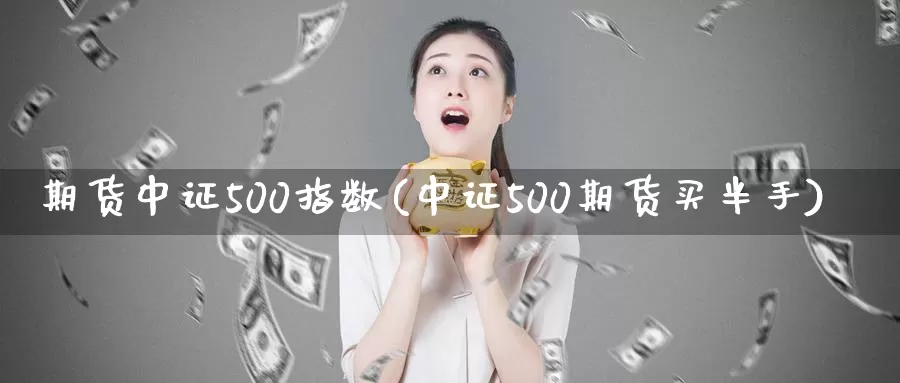 期货中证500指数(中证500期货买半手)